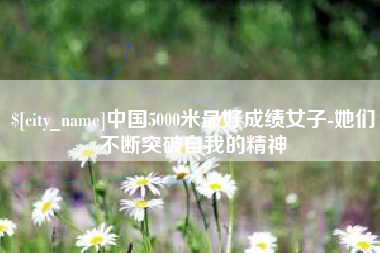 廊坊中国5000米最好成绩女子-她们不断突破自我的精神