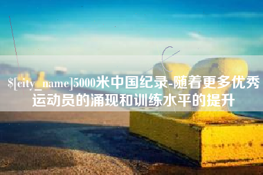 廊坊5000米中国纪录-随着更多优秀运动员的涌现和训练水平的提升