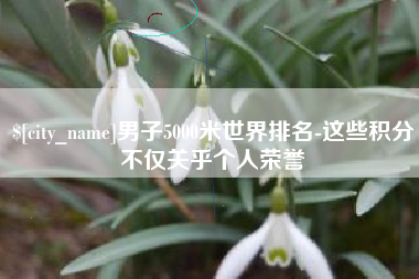 廊坊男子5000米世界排名-这些积分不仅关乎个人荣誉