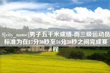 廊坊男子五千米成绩-而三级运动员标准为在17分30秒至16分30秒之间完成赛程