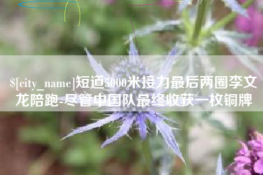 廊坊短道5000米接力最后两圈李文龙陪跑-尽管中国队最终收获一枚铜牌