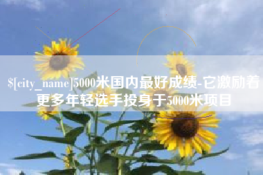 廊坊5000米国内最好成绩-它激励着更多年轻选手投身于5000米项目