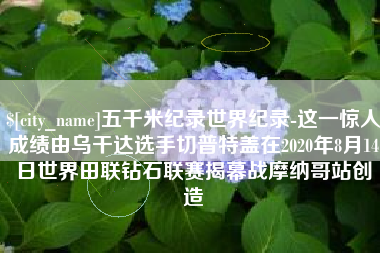 廊坊五千米纪录世界纪录-这一惊人成绩由乌干达选手切普特盖在2020年8月14日世界田联钻石联赛揭幕战摩纳哥站创造