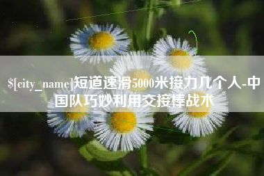 廊坊短道速滑5000米接力几个人-中国队巧妙利用交接棒战术