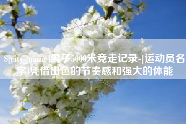 廊坊男子5000米竞走记录-[运动员名字]凭借出色的节奏感和强大的体能