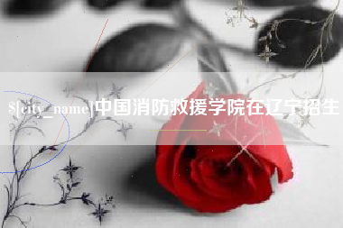 廊坊中国消防救援学院在辽宁招生