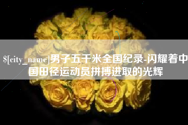 廊坊男子五千米全国纪录-闪耀着中国田径运动员拼搏进取的光辉