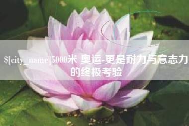 廊坊5000米 奥运-更是耐力与意志力的终极考验