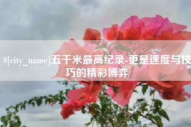 廊坊五千米最高纪录-更是速度与技巧的精彩博弈