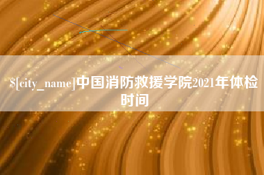 廊坊中国消防救援学院2021年体检时间