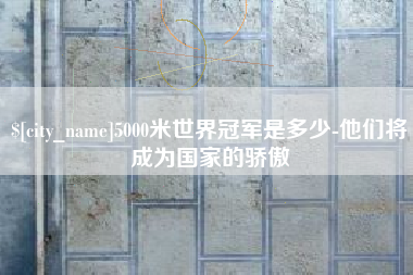 廊坊5000米世界冠军是多少-他们将成为国家的骄傲