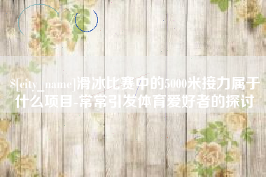 廊坊滑冰比赛中的5000米接力属于什么项目-常常引发体育爱好者的探讨