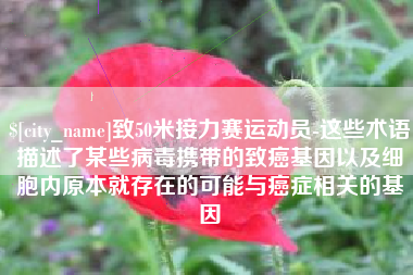 廊坊致50米接力赛运动员-这些术语描述了某些病毒携带的致癌基因以及细胞内原本就存在的可能与癌症相关的基因