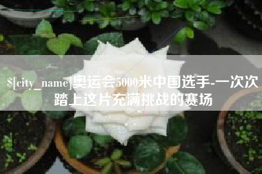 廊坊奥运会5000米中国选手-一次次踏上这片充满挑战的赛场