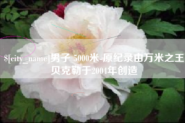 廊坊男子 5000米-原纪录由万米之王贝克勒于2004年创造