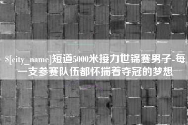 廊坊短道5000米接力世锦赛男子-每一支参赛队伍都怀揣着夺冠的梦想