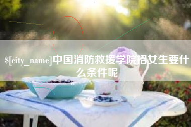 廊坊中国消防救援学院招女生要什么条件呢