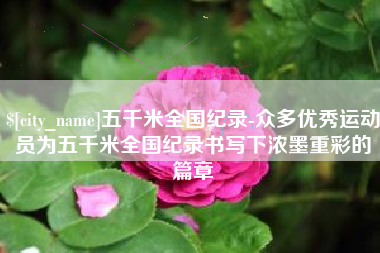 廊坊五千米全国纪录-众多优秀运动员为五千米全国纪录书写下浓墨重彩的篇章