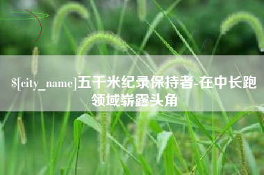 廊坊五千米纪录保持者-在中长跑领域崭露头角