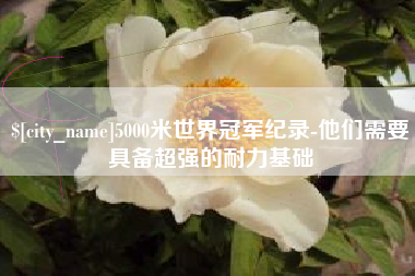 廊坊5000米世界冠军纪录-他们需要具备超强的耐力基础