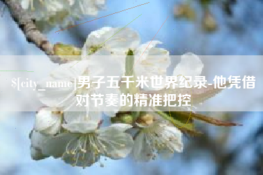 廊坊男子五千米世界纪录-他凭借对节奏的精准把控