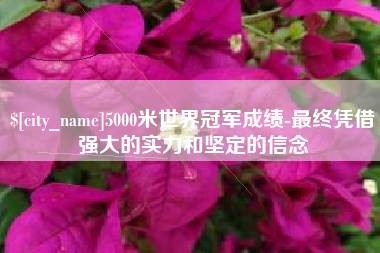 廊坊5000米世界冠军成绩-最终凭借强大的实力和坚定的信念