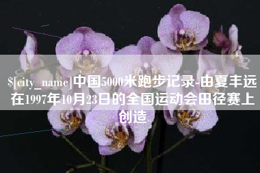 廊坊中国5000米跑步记录-由夏丰远在1997年10月23日的全国运动会田径赛上创造