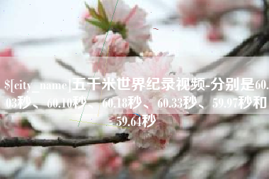 廊坊五千米世界纪录视频-分别是60.03秒、60.10秒、60.18秒、60.33秒、59.97秒和59.64秒 廊坊五千米世界纪录视频-分别是60.03秒、60.10秒、60.18秒、60.33秒、59.97秒和59.64秒