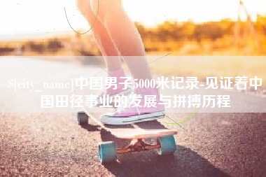 廊坊中国男子5000米记录-见证着中国田径事业的发展与拼搏历程