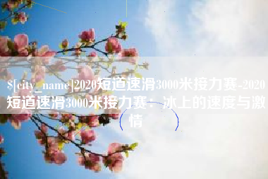 廊坊2020短道速滑3000米接力赛-2020短道速滑3000米接力赛：冰上的速度与激情