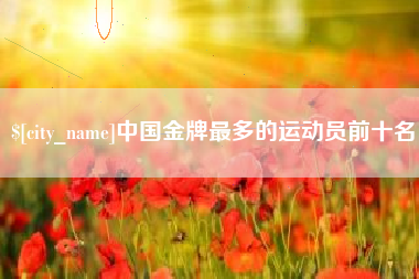 廊坊中国金牌最多的运动员前十名