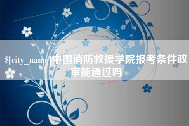廊坊中国消防救援学院报考条件政审能通过吗
